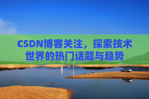 CSDN博客关注，探索技术世界的热门话题与趋势